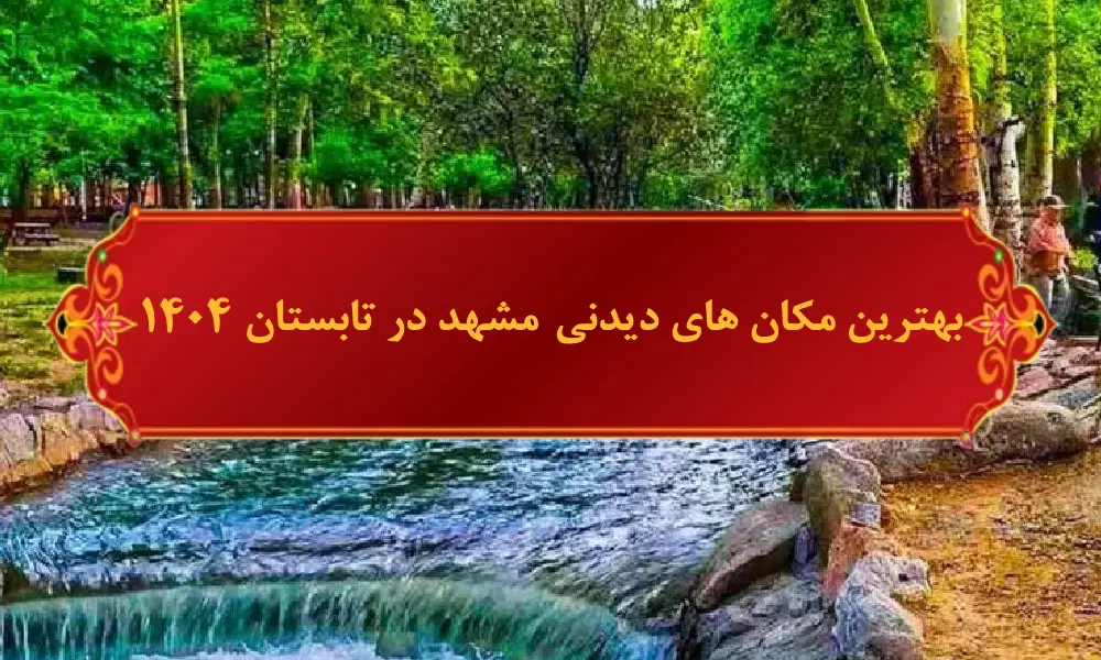 بهترین جاهای دیدنی مشهد در تابستان ۱۴۰۴| سفری هوشمندانه در گرمای تابستان